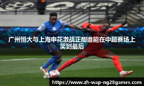 广州恒大与上海申花激战正酣谁能在中超赛场上笑到最后